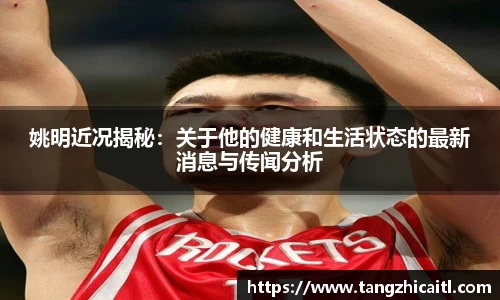 姚明近况揭秘：关于他的健康和生活状态的最新消息与传闻分析