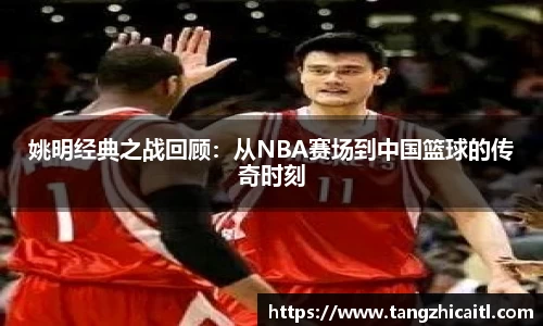 姚明经典之战回顾：从NBA赛场到中国篮球的传奇时刻