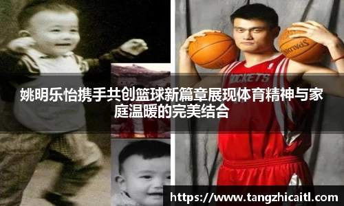 姚明乐怡携手共创篮球新篇章展现体育精神与家庭温暖的完美结合