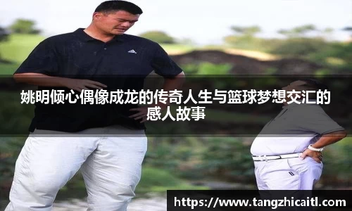 姚明倾心偶像成龙的传奇人生与篮球梦想交汇的感人故事
