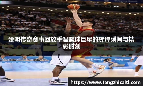 姚明传奇赛事回放重温篮球巨星的辉煌瞬间与精彩时刻