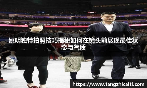 姚明独特拍照技巧揭秘如何在镜头前展现最佳状态与气质
