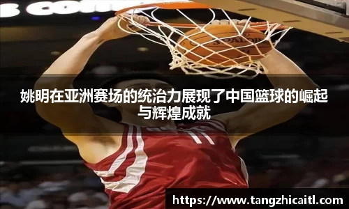 姚明在亚洲赛场的统治力展现了中国篮球的崛起与辉煌成就