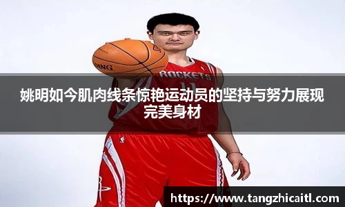 姚明如今肌肉线条惊艳运动员的坚持与努力展现完美身材