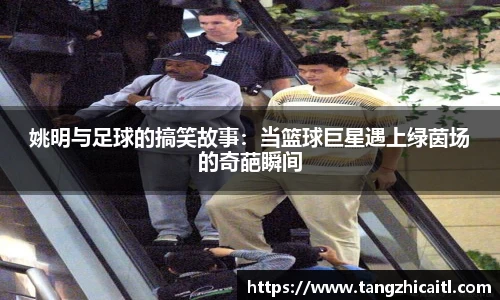 姚明与足球的搞笑故事：当篮球巨星遇上绿茵场的奇葩瞬间