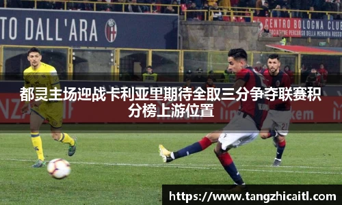 都灵主场迎战卡利亚里期待全取三分争夺联赛积分榜上游位置